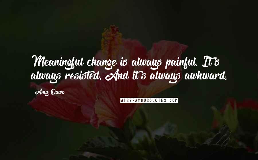 Amy Daws quotes: Meaningful change is always painful. It's always resisted. And it's always awkward.