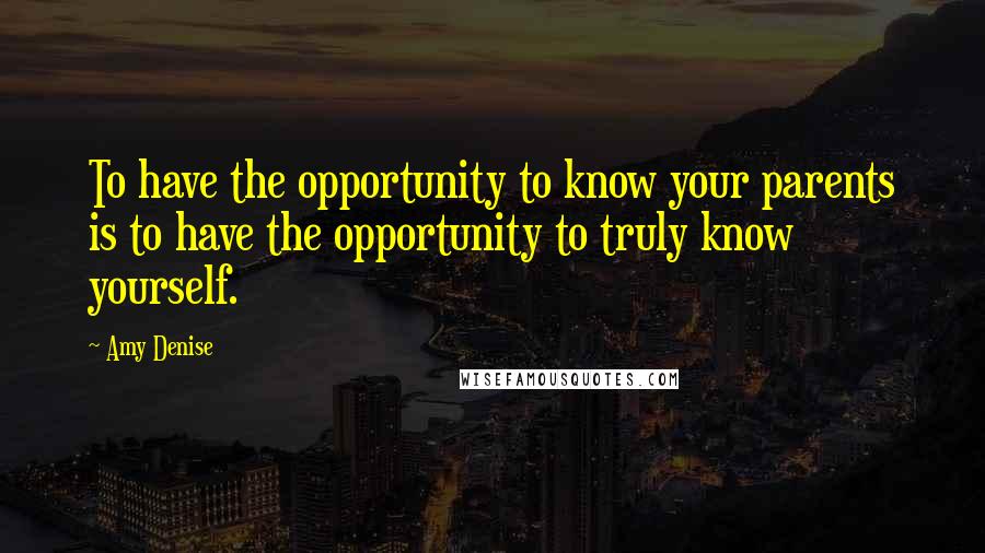 Amy Denise quotes: To have the opportunity to know your parents is to have the opportunity to truly know yourself.