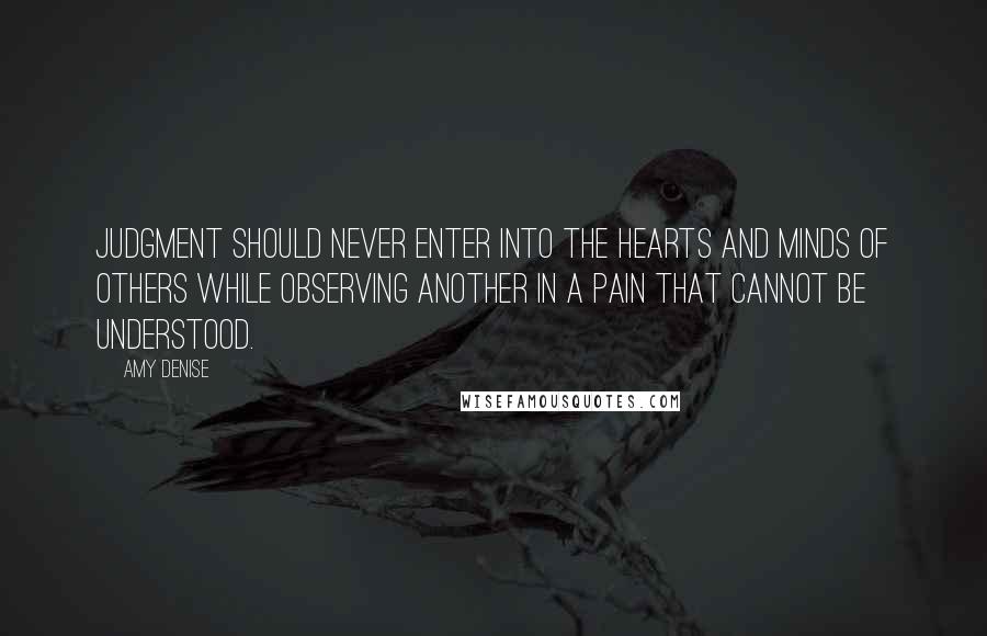 Amy Denise quotes: Judgment should never enter into the hearts and minds of others while observing another in a pain that cannot be understood.