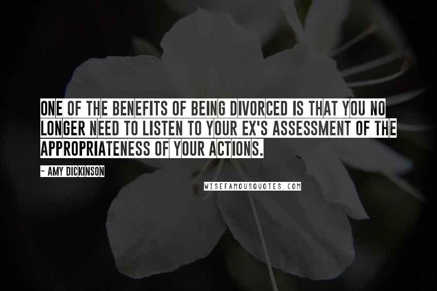 Amy Dickinson quotes: One of the benefits of being divorced is that you no longer need to listen to your ex's assessment of the appropriateness of your actions.