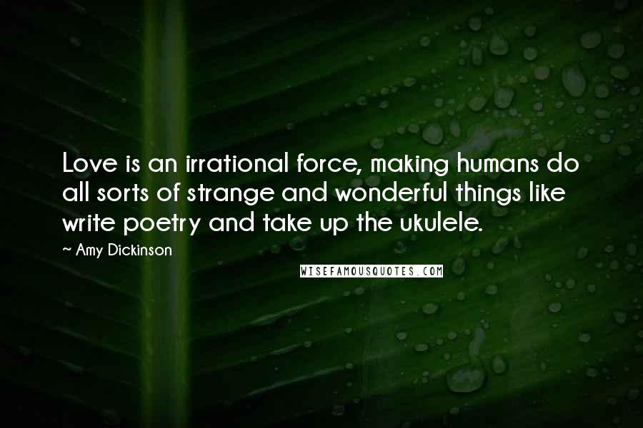Amy Dickinson quotes: Love is an irrational force, making humans do all sorts of strange and wonderful things like write poetry and take up the ukulele. Amy Dickinson quotes: Love is an irrational force, making humans do all sorts of strange and wonderful things like write poetry and take up the ukulele.
