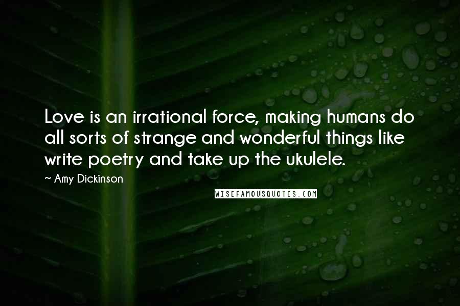 Amy Dickinson quotes: Love is an irrational force, making humans do all sorts of strange and wonderful things like write poetry and take up the ukulele.