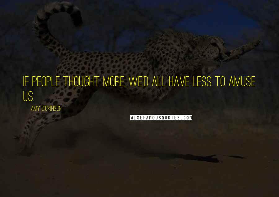 Amy Dickinson quotes: If people thought more, we'd all have less to amuse us.