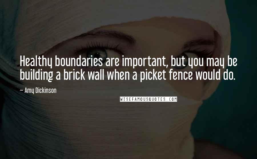 Amy Dickinson quotes: Healthy boundaries are important, but you may be building a brick wall when a picket fence would do.