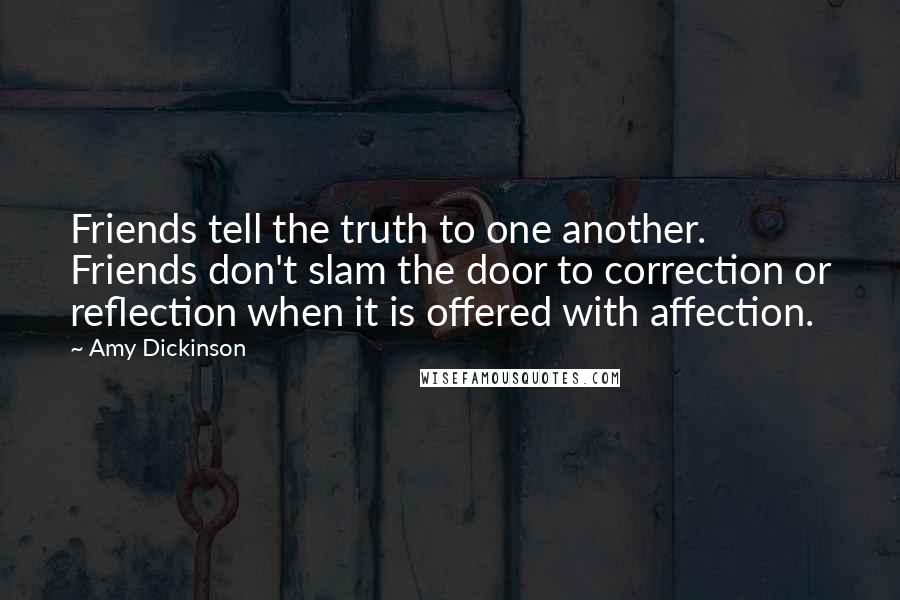 Amy Dickinson quotes: Friends tell the truth to one another. Friends don't slam the door to correction or reflection when it is offered with affection.