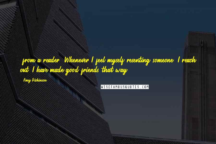 Amy Dickinson quotes: [from a reader] Whenever I feel myself resenting someone, I reach out. I have made good friends that way.