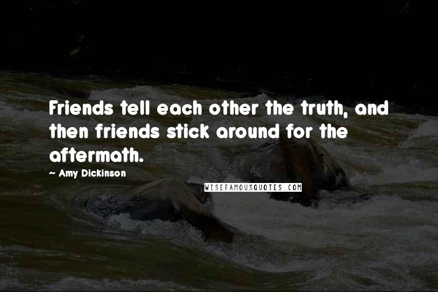 Amy Dickinson quotes: Friends tell each other the truth, and then friends stick around for the aftermath.