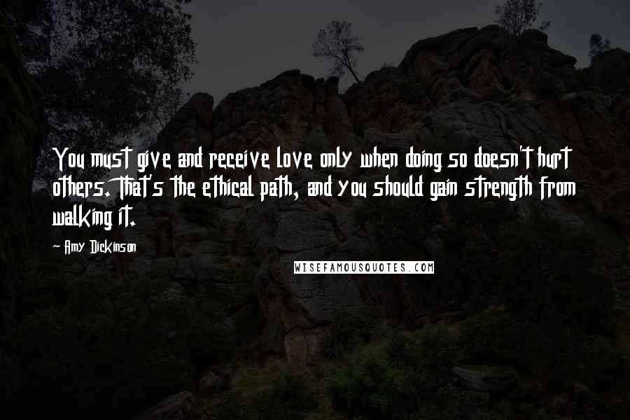 Amy Dickinson quotes: You must give and receive love only when doing so doesn't hurt others. That's the ethical path, and you should gain strength from walking it.