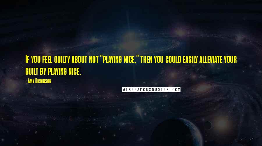 Amy Dickinson quotes: If you feel guilty about not "playing nice," then you could easily alleviate your guilt by playing nice. Amy Dickinson quotes: If you feel guilty about not "playing nice," then you could easily alleviate your guilt by playing nice.
