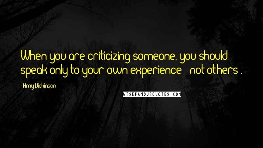 Amy Dickinson quotes: When you are criticizing someone, you should speak only to your own experience - not others'.