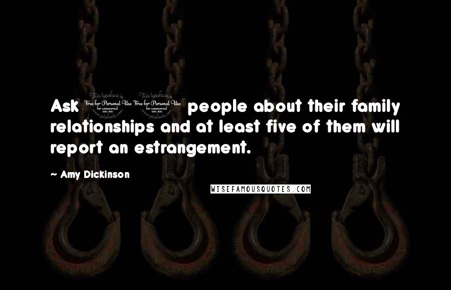 Amy Dickinson quotes: Ask 10 people about their family relationships and at least five of them will report an estrangement. Amy Dickinson quotes: Ask 10 people about their family relationships and at least five of them will report an estrangement.