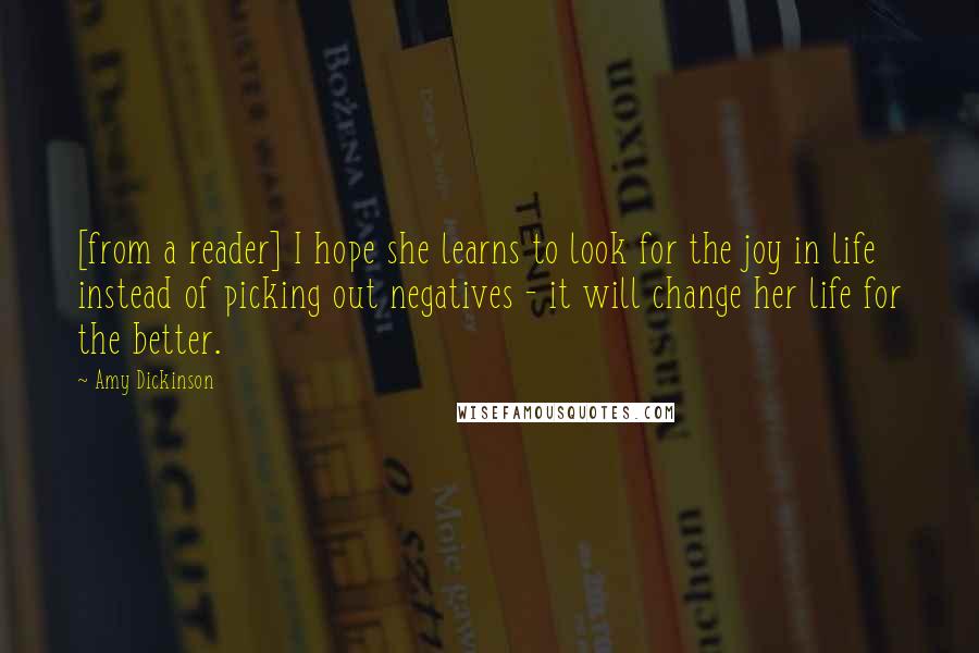 Amy Dickinson quotes: [from a reader] I hope she learns to look for the joy in life instead of picking out negatives - it will change her life for the better.