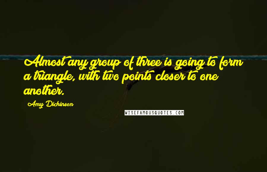 Amy Dickinson quotes: Almost any group of three is going to form a triangle, with two points closer to one another.