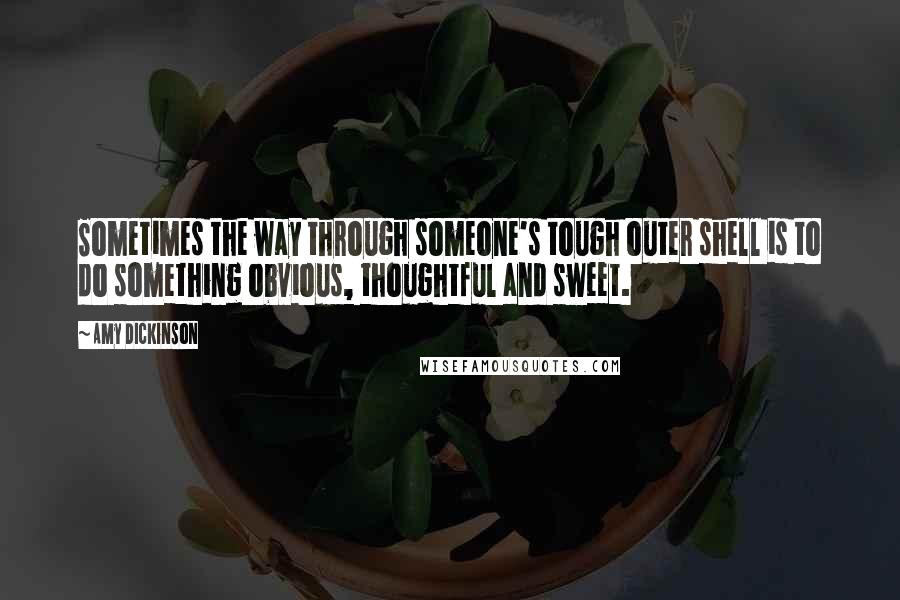 Amy Dickinson quotes: Sometimes the way through someone's tough outer shell is to do something obvious, thoughtful and sweet. Amy Dickinson quotes: Sometimes the way through someone's tough outer shell is to do something obvious, thoughtful and sweet.