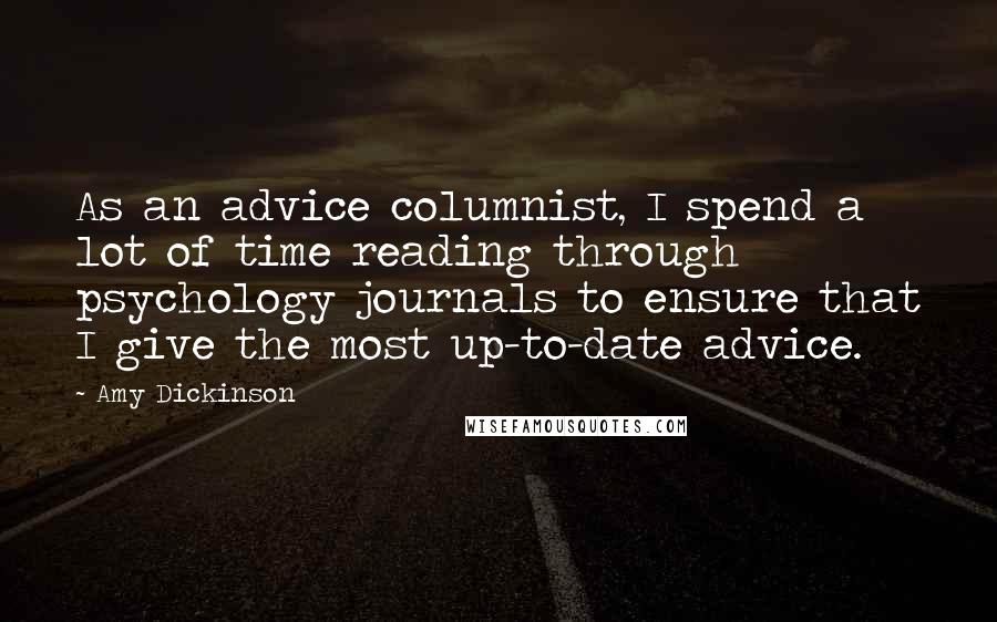 Amy Dickinson quotes: As an advice columnist, I spend a lot of time reading through psychology journals to ensure that I give the most up-to-date advice.