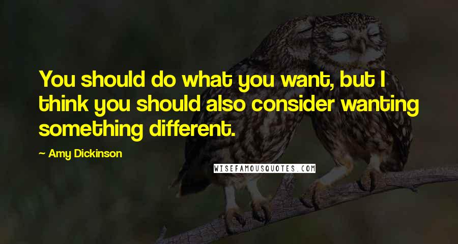 Amy Dickinson quotes: You should do what you want, but I think you should also consider wanting something different.