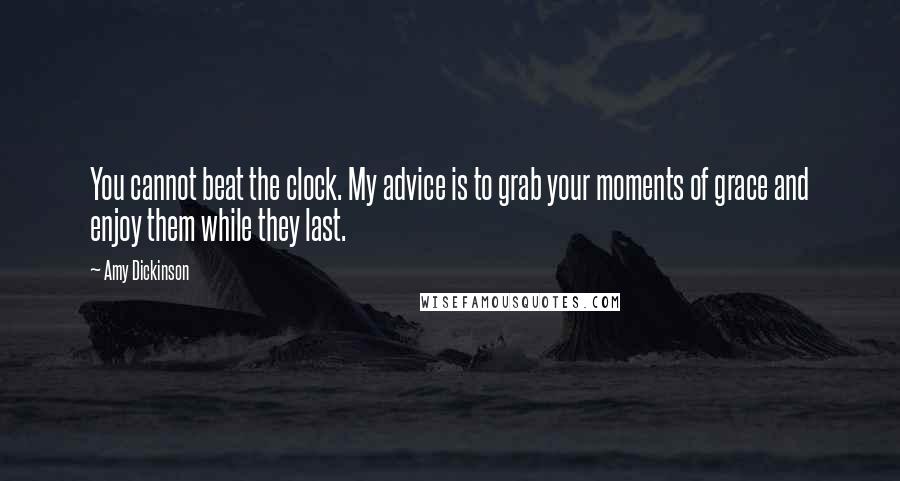 Amy Dickinson quotes: You cannot beat the clock. My advice is to grab your moments of grace and enjoy them while they last. Amy Dickinson quotes: You cannot beat the clock. My advice is to grab your moments of grace and enjoy them while they last.