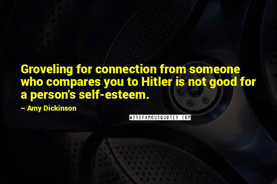 Amy Dickinson quotes: Groveling for connection from someone who compares you to Hitler is not good for a person's self-esteem. Amy Dickinson quotes: Groveling for connection from someone who compares you to Hitler is not good for a person's self-esteem.