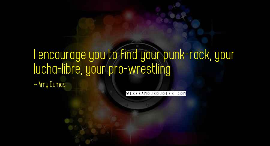 Amy Dumas quotes: I encourage you to find your punk-rock, your lucha-libre, your pro-wrestling