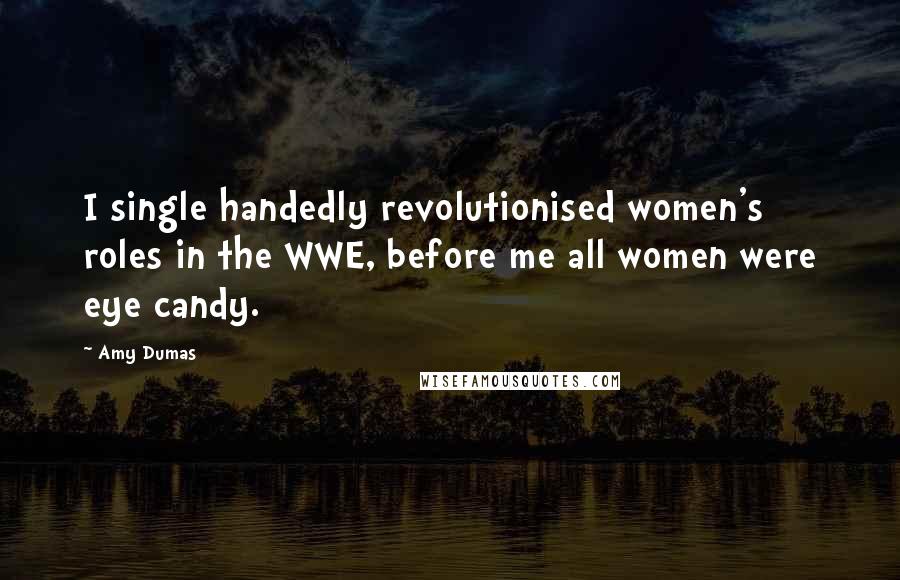 Amy Dumas quotes: I single handedly revolutionised women's roles in the WWE, before me all women were eye candy.