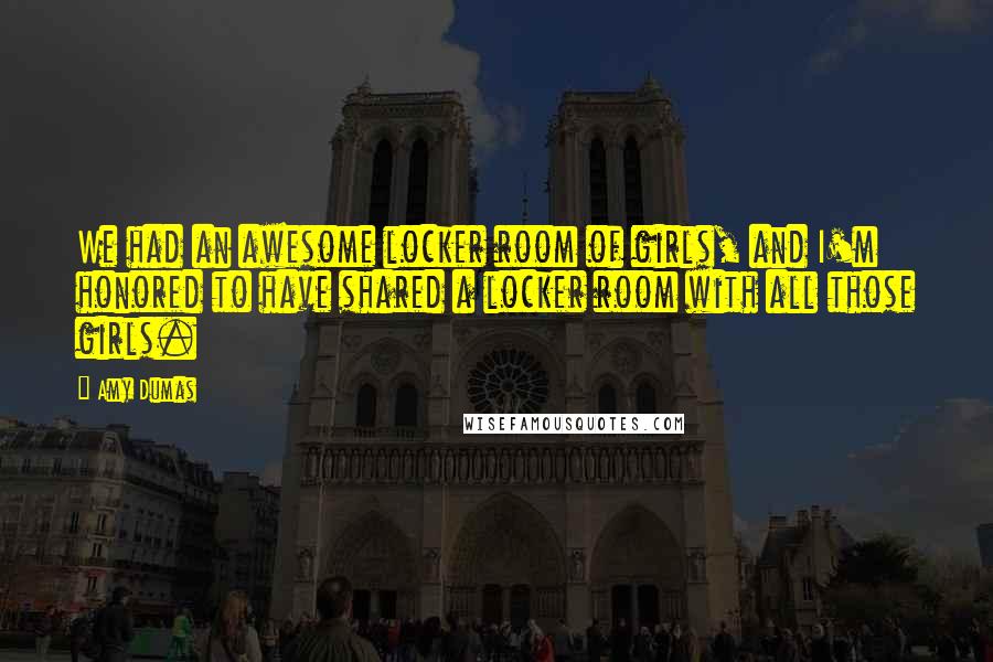 Amy Dumas quotes: We had an awesome locker room of girls, and I'm honored to have shared a locker room with all those girls.