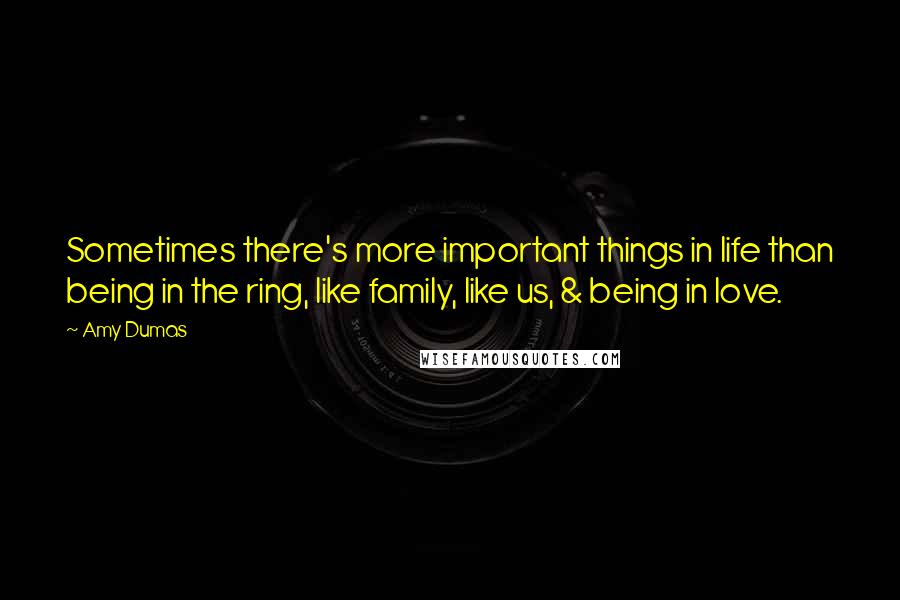 Amy Dumas quotes: Sometimes there's more important things in life than being in the ring, like family, like us, & being in love. Amy Dumas quotes: Sometimes there's more important things in life than being in the ring, like family, like us, & being in love.