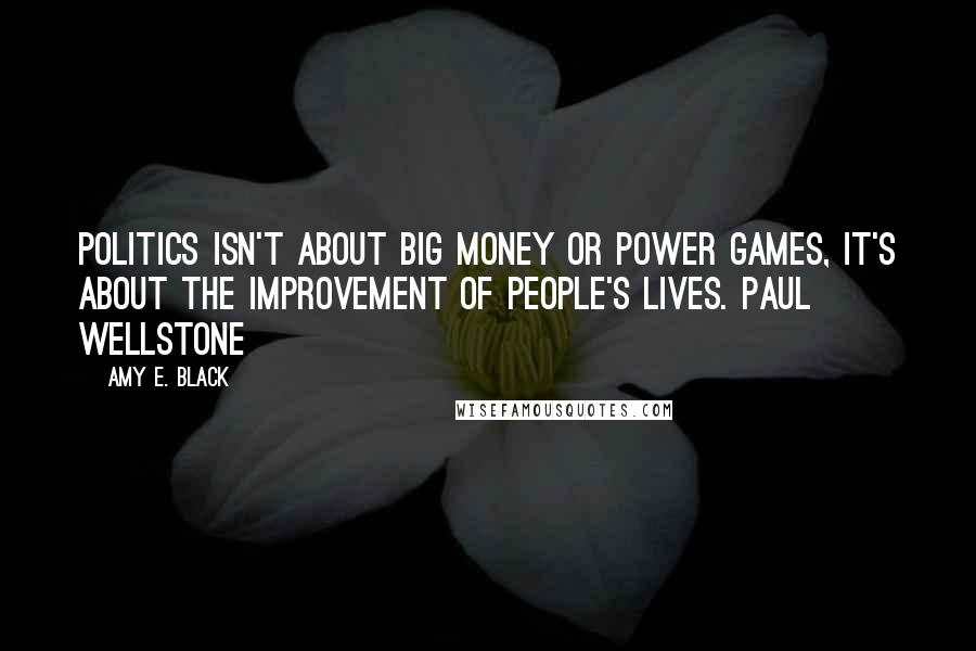 Amy E. Black quotes: Politics isn't about big money or power games, it's about the improvement of people's lives. Paul Wellstone