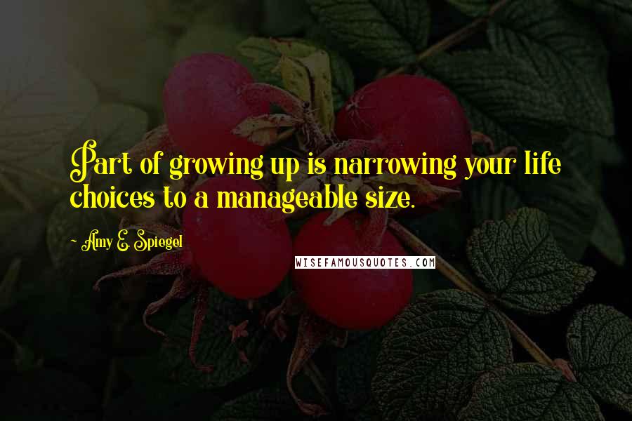Amy E. Spiegel quotes: Part of growing up is narrowing your life choices to a manageable size.
