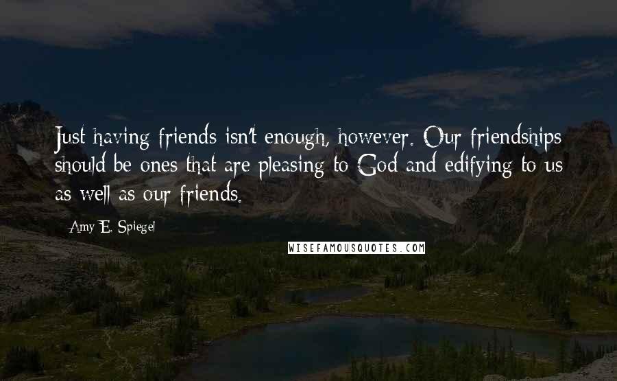 Amy E. Spiegel quotes: Just having friends isn't enough, however. Our friendships should be ones that are pleasing to God and edifying to us as well as our friends.