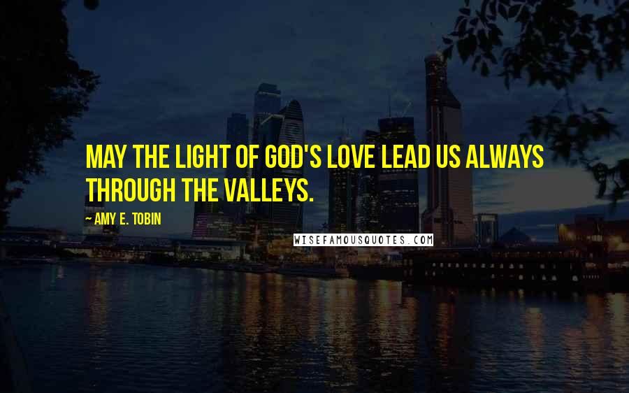 Amy E. Tobin quotes: May the light of God's love lead us always through the valleys.