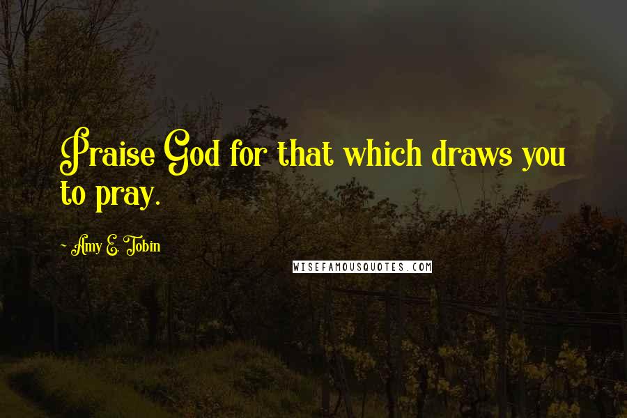 Amy E. Tobin quotes: Praise God for that which draws you to pray.