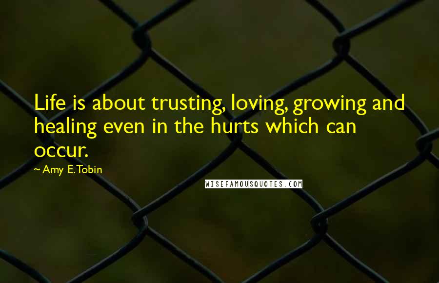 Amy E. Tobin quotes: Life is about trusting, loving, growing and healing even in the hurts which can occur.