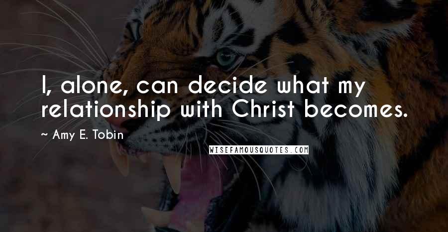 Amy E. Tobin quotes: I, alone, can decide what my relationship with Christ becomes.