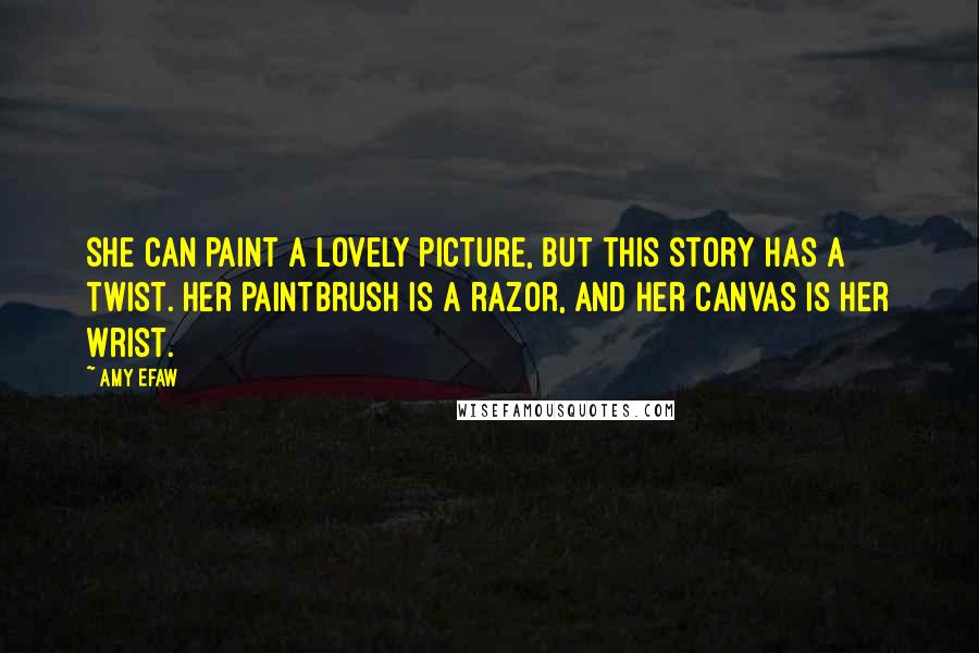 Amy Efaw quotes: She can paint a lovely picture, but this story has a twist. her paintbrush is a razor, and her canvas is her wrist. Amy Efaw quotes: She can paint a lovely picture, but this story has a twist. her paintbrush is a razor, and her canvas is her wrist.