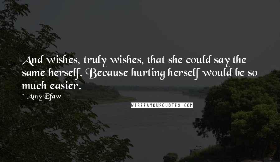 Amy Efaw quotes: And wishes, truly wishes, that she could say the same herself. Because hurting herself would be so much easier.