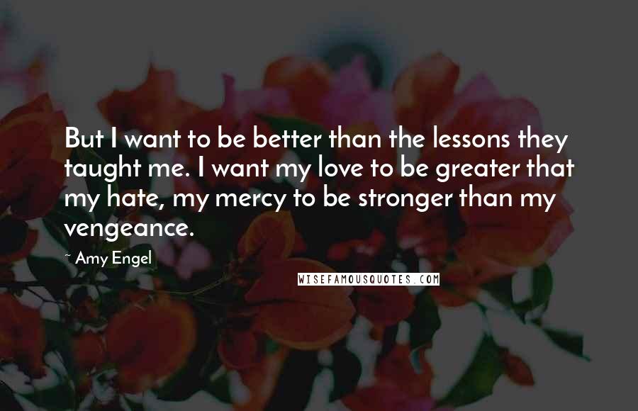 Amy Engel quotes: But I want to be better than the lessons they taught me. I want my love to be greater that my hate, my mercy to be stronger than my vengeance.