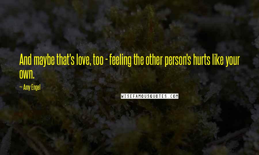 Amy Engel quotes: And maybe that's love, too - feeling the other person's hurts like your own.