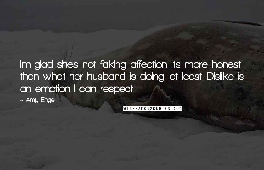 Amy Engel quotes: I'm glad she's not faking affection. It's more honest than what her husband is doing, at least. Dislike is an emotion I can respect.