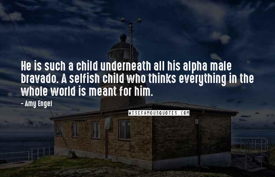 Amy Engel quotes: He is such a child underneath all his alpha male bravado. A selfish child who thinks everything in the whole world is meant for him.