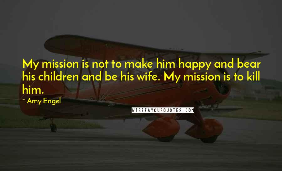 Amy Engel quotes: My mission is not to make him happy and bear his children and be his wife. My mission is to kill him.
