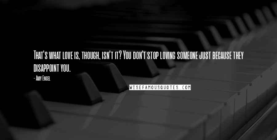 Amy Engel quotes: That's what love is, though, isn't it? You don't stop loving someone just because they disappoint you.