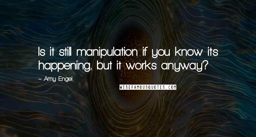 Amy Engel quotes: Is it still manipulation if you know it's happening, but it works anyway?