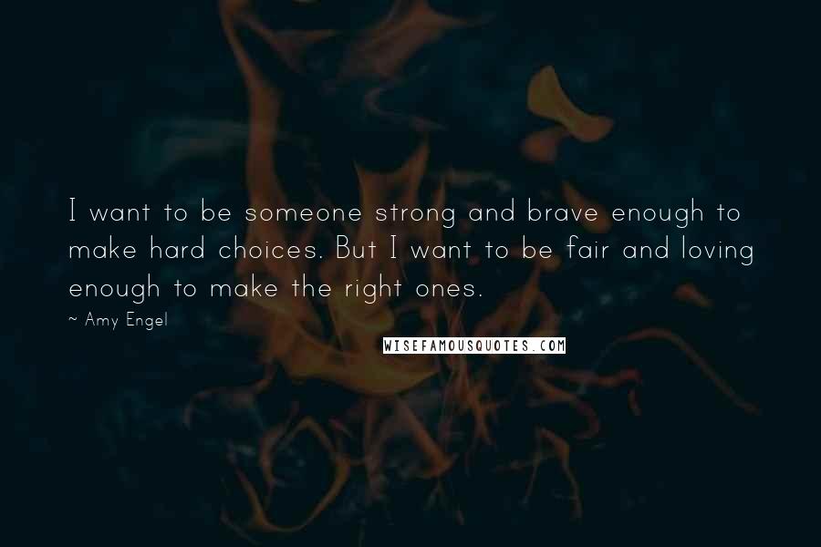Amy Engel quotes: I want to be someone strong and brave enough to make hard choices. But I want to be fair and loving enough to make the right ones.