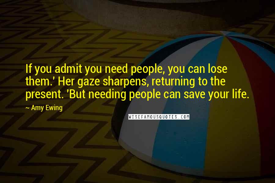 Amy Ewing quotes: If you admit you need people, you can lose them.' Her gaze sharpens, returning to the present. 'But needing people can save your life.