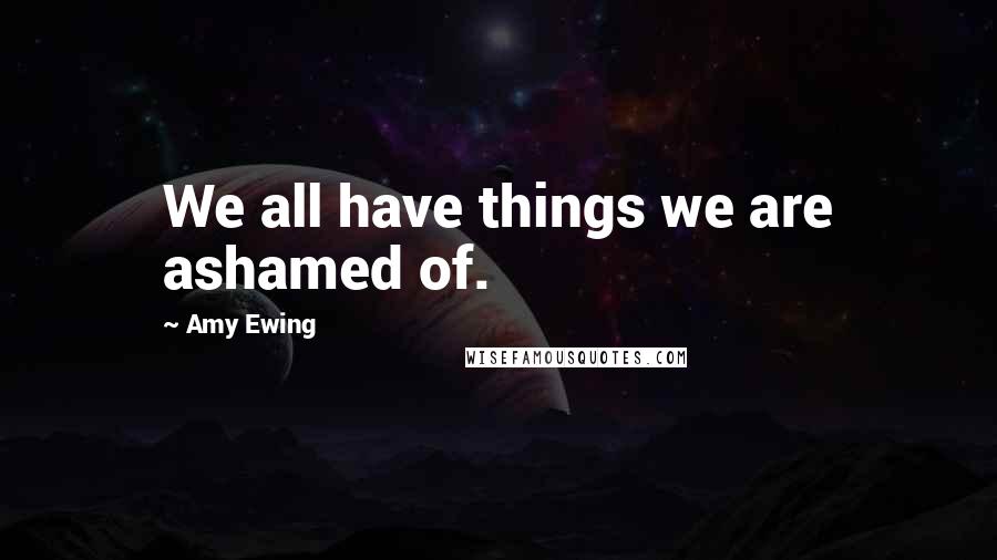 Amy Ewing quotes: We all have things we are ashamed of.