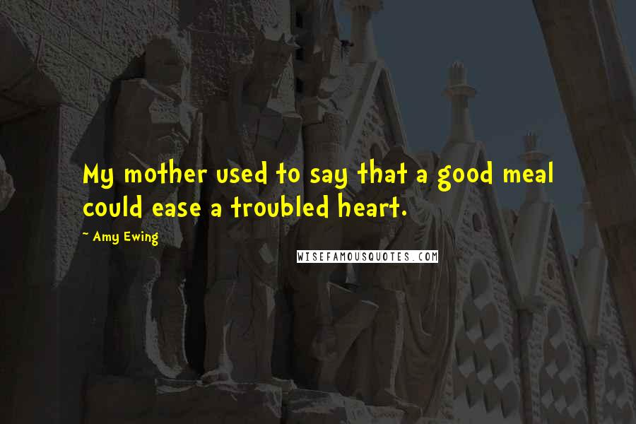 Amy Ewing quotes: My mother used to say that a good meal could ease a troubled heart.