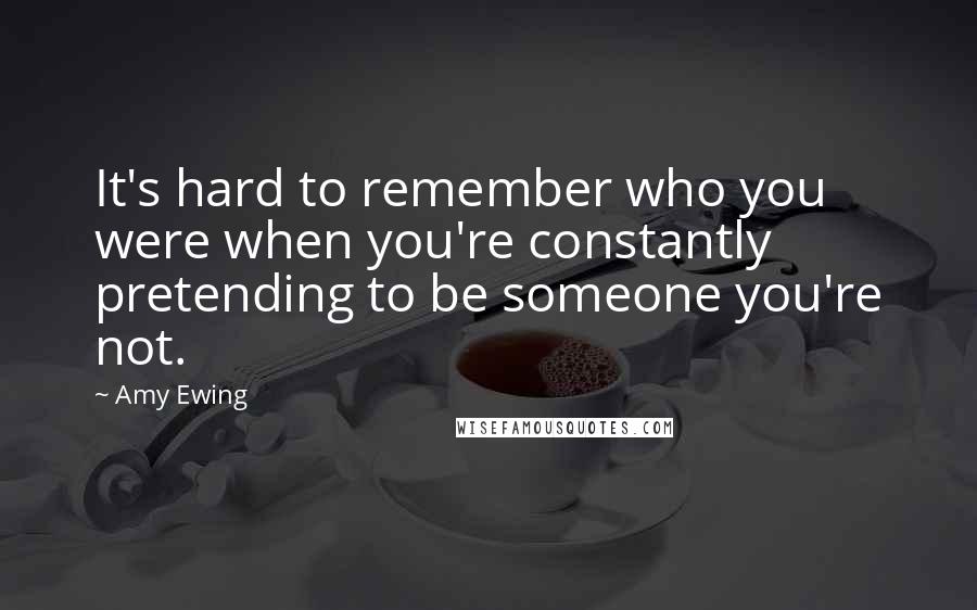 Amy Ewing quotes: It's hard to remember who you were when you're constantly pretending to be someone you're not.