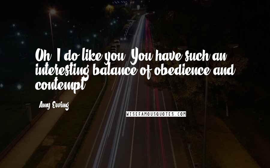 Amy Ewing quotes: Oh, I do like you. You have such an interesting balance of obedience and contempt.