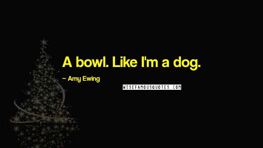 Amy Ewing quotes: A bowl. Like I'm a dog.