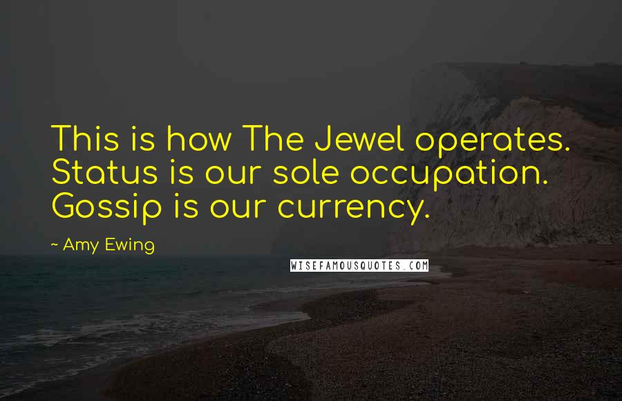 Amy Ewing quotes: This is how The Jewel operates. Status is our sole occupation. Gossip is our currency.